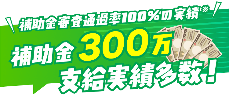補助金審査通過率100%の実績補助金３００万支給実績多数！
